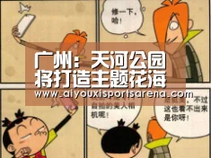 广州:天河公园将打造主题花海景观|爱游戏竞猜(图1) 爱游戏直播