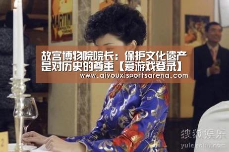 故宫博物院院长:保护文化遗产是对历史的尊重【爱游戏登录】(图2) 爱游戏体育