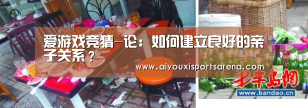 爱游戏竞猜-论:如何建立良好的亲子关系?(图1) 爱游戏直播